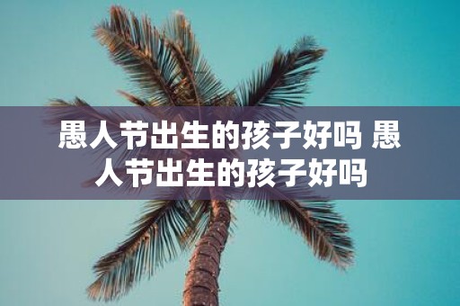 愚人节出生的孩子好吗 愚人节出生的孩子好吗