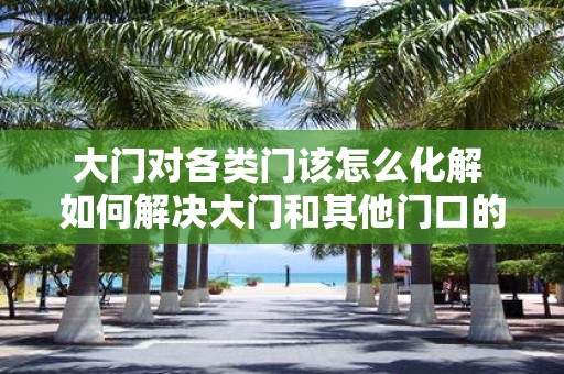 大门对各类门该怎么化解 如何解决大门和其他门口的差异