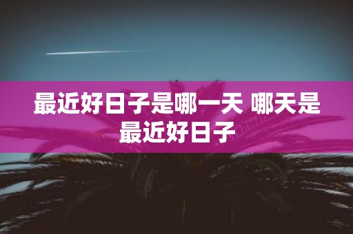 最近好日子是哪一天 哪天是最近好日子
