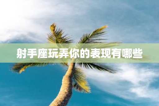 射手座玩弄你的表现有哪些