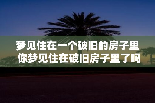 梦见住在一个破旧的房子里 你梦见住在破旧房子里了吗