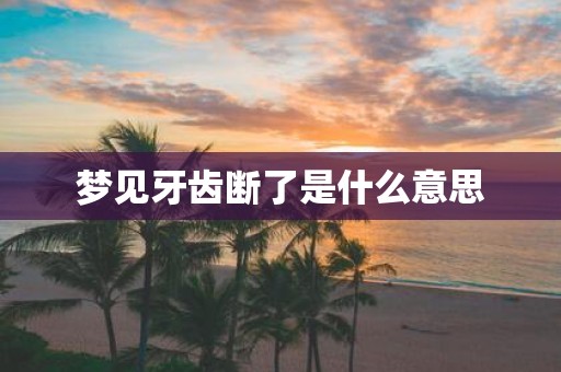 梦见牙齿断了是什么意思