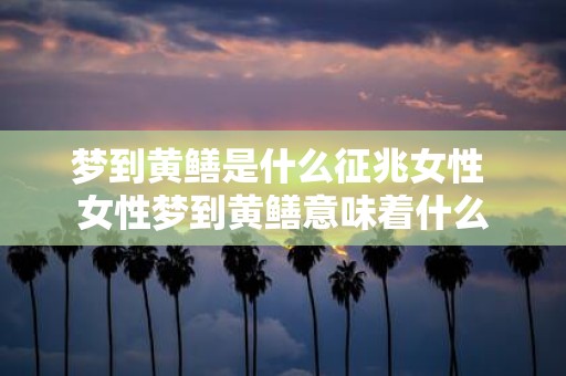 梦到黄鳝是什么征兆女性 女性梦到黄鳝意味着什么