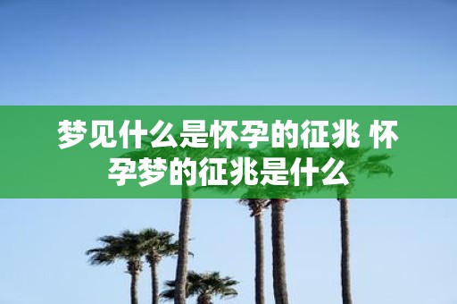 梦见什么是怀孕的征兆 怀孕梦的征兆是什么