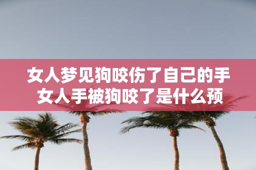 女人梦见狗咬伤了自己的手 女人手被狗咬了是什么预兆