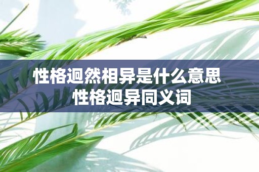性格迥然相异是什么意思 性格迥异同义词