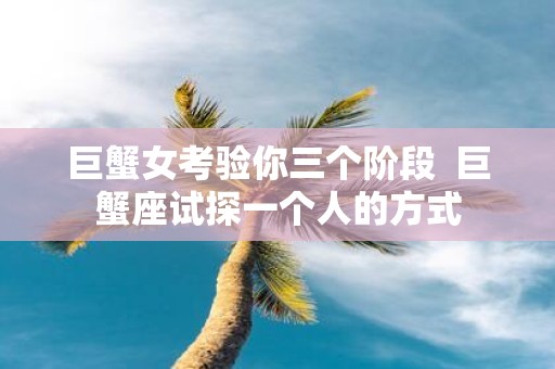 巨蟹女考验你三个阶段 巨蟹座试探一个人的方式