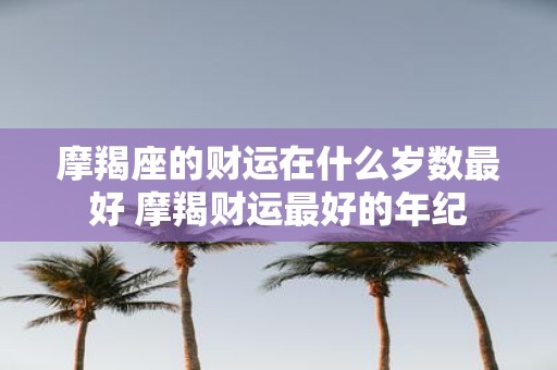 摩羯座的财运在什么岁数最好 摩羯财运最好的年纪