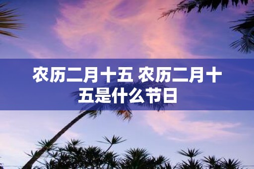 农历二月十五 农历二月十五是什么节日