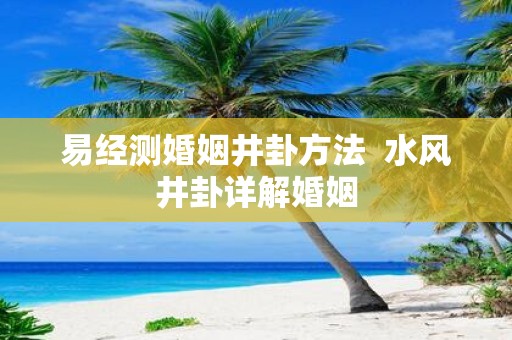 易经测婚姻井卦方法 水风井卦详解婚姻