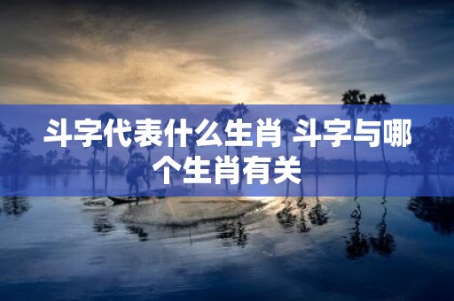 斗字代表什么生肖 斗字与哪个生肖有关