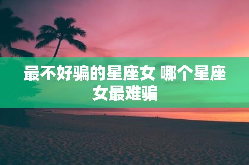 最不好骗的星座女 哪个星座女最难骗