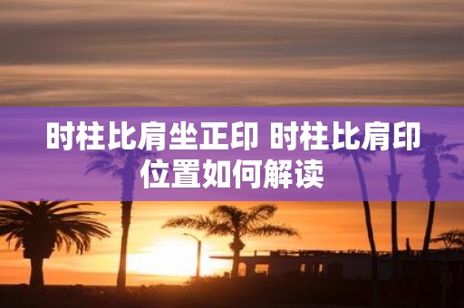 时柱比肩坐正印 时柱比肩印位置如何解读