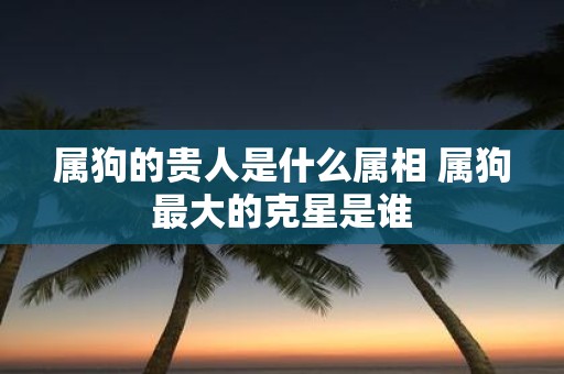 属狗的贵人是什么属相 属狗最大的克星是谁