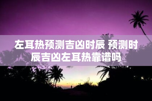 左耳热预测吉凶时辰 预测时辰吉凶左耳热靠谱吗