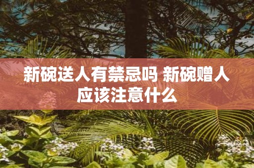 新碗送人有禁忌吗 新碗赠人应该注意什么