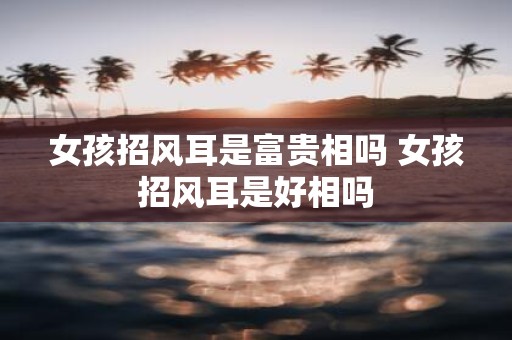 女孩招风耳是富贵相吗 女孩招风耳是好相吗