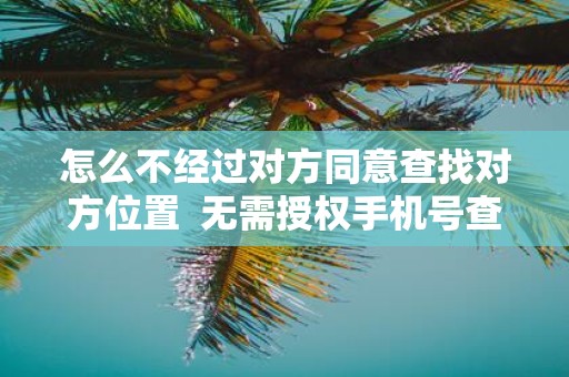 怎么不经过对方同意查找对方位置 无需授权手机号查对方位置