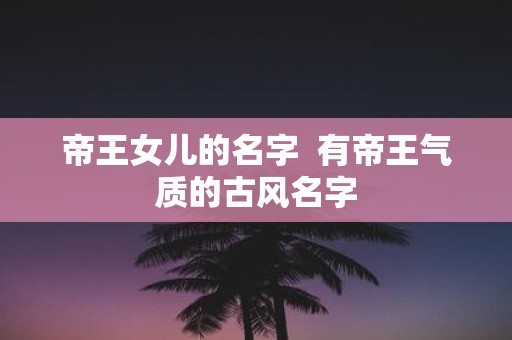 帝王女儿的名字 有帝王气质的古风名字