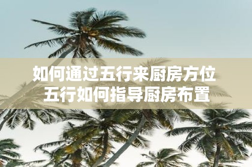 如何通过五行来厨房方位 五行如何指导厨房布置