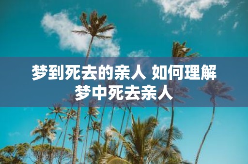 梦到死去的亲人 如何理解梦中死去亲人