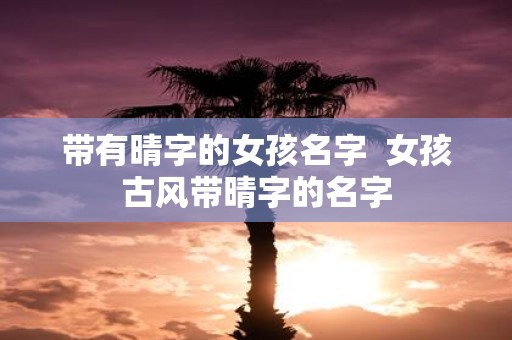 带有晴字的女孩名字 女孩古风带晴字的名字
