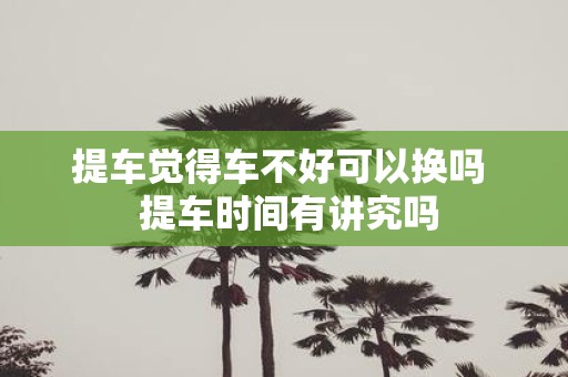 提车觉得车不好可以换吗 提车时间有讲究吗