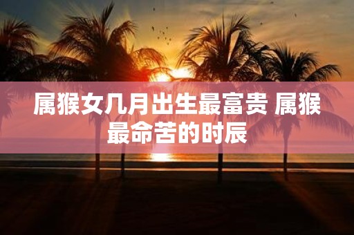 属猴女几月出生最富贵 属猴最命苦的时辰
