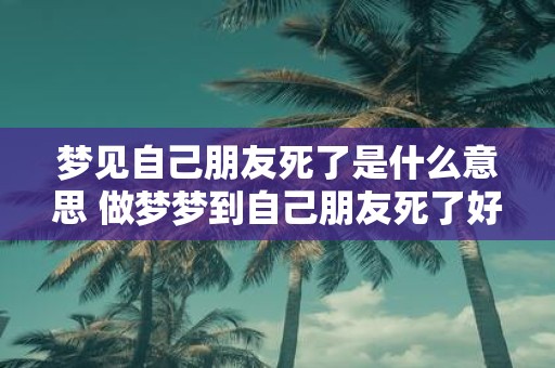 梦见自己朋友死了是什么意思 做梦梦到自己朋友死了好不好