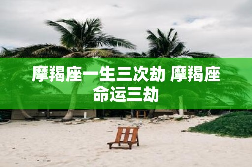 摩羯座一生三次劫 摩羯座命运三劫