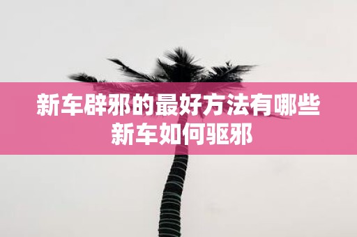新车辟邪的最好方法有哪些 新车如何驱邪
