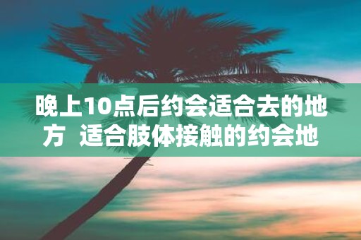 晚上10点后约会适合去的地方 适合肢体接触的约会地点