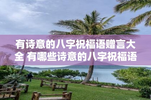 有诗意的八字祝福语赠言大全 有哪些诗意的八字祝福语赠言