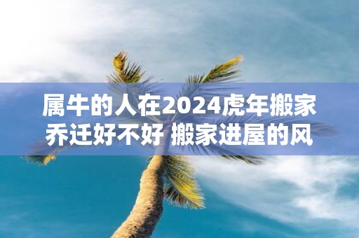 属牛的人在2025虎年搬家乔迁好不好 搬家进屋的风水顺序