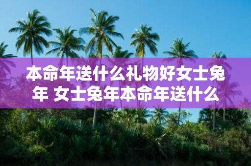 本命年送什么礼物好女士蛇年 女士蛇年本命年送什么好