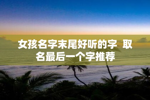 女孩名字末尾好听的字 取名最后一个字推荐