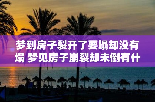 梦到房子裂开了要塌却没有塌 梦见房子崩裂却未倒有什么含义