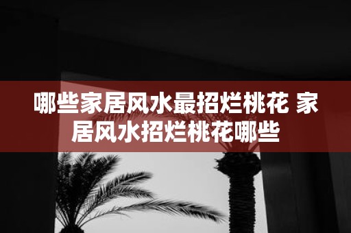 哪些家居风水最招烂桃花 家居风水招烂桃花哪些