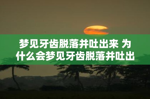 梦见牙齿脱落并吐出来 为什么会梦见牙齿脱落并吐出来