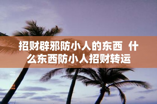 招财辟邪防小人的东西 什么东西防小人招财转运
