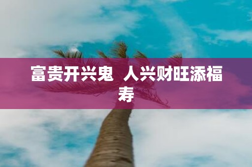 富贵开兴鬼 人兴财旺添福寿