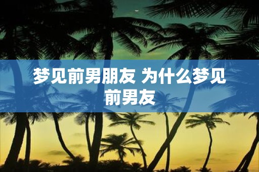 梦见前男朋友 为什么梦见前男友