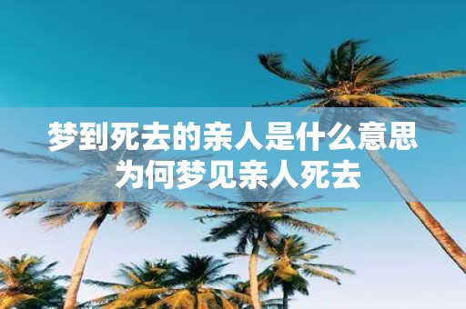 梦到死去的亲人是什么意思 为何梦见亲人死去