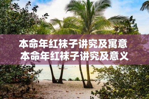本命年红袜子讲究及寓意 本命年红袜子讲究及意义