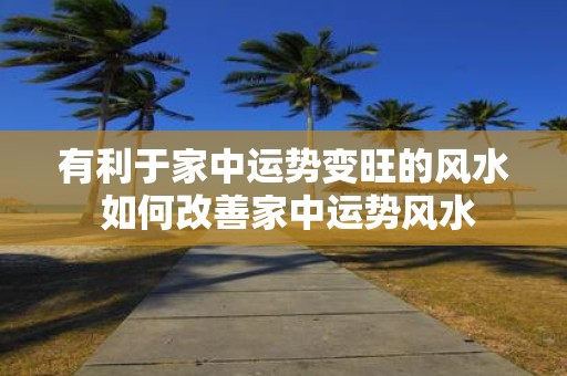 有利于家中运势变旺的风水 如何改善家中运势风水