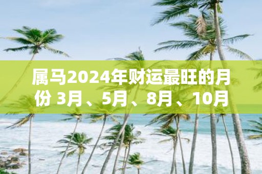 属马2025年财运最旺的月份 3月、5月、8月、10月