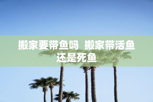 搬家要带鱼吗 搬家带活鱼还是死鱼