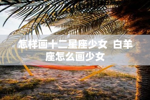 怎样画十二星座少女 白羊座怎么画少女