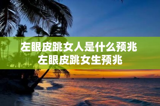 左眼皮跳女人是什么预兆 左眼皮跳女生预兆