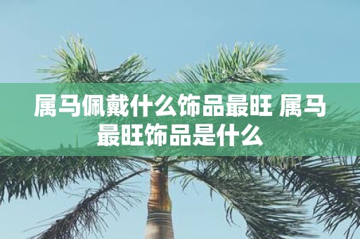 属马佩戴什么饰品最旺 属马最旺饰品是什么